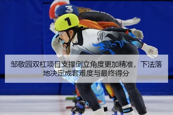 邹敬园双杠项目支撑倒立角度更加精准，下法落地决定成套难度与最终得分